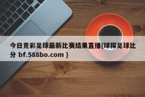 今日竞彩足球最新比赛结果直播{球探足球比分 bf.588bo.com }