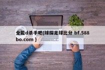 全能d杀手吧{球探足球比分 bf.588bo.com }