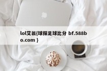 lol艾翁{球探足球比分 bf.588bo.com }