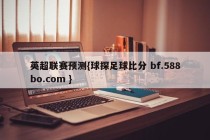 英超联赛预测{球探足球比分 bf.588bo.com }