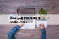2014ogn春季赛{球探足球比分 bf.588bo.com }