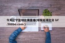 今天辽宁篮球比赛直播{球探足球比分 bf.588bo.com }