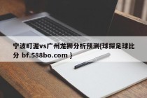 宁波町渥vs广州龙狮分析预测{球探足球比分 bf.588bo.com }