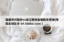 福建浔兴股份vs浙江稠州金租胜负预测{球探足球比分 bf.588bo.com }