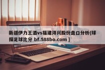 新疆伊力王酒vs福建浔兴股份盘口分析{球探足球比分 bf.588bo.com }