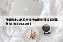 丹佛掘金vs达拉斯独行侠预测{球探足球比分 bf.588bo.com }