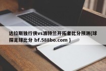 达拉斯独行侠vs波特兰开拓者比分预测{球探足球比分 bf.588bo.com }
