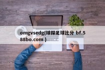 omgvsedg{球探足球比分 bf.588bo.com }