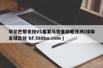 毕尔巴鄂竞技VS皇家马德里前瞻预测{球探足球比分 bf.588bo.com }