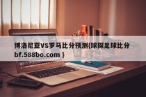 博洛尼亚VS罗马比分预测{球探足球比分 bf.588bo.com }
