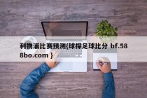 利物浦比赛预测{球探足球比分 bf.588bo.com }