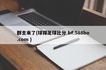 群主来了{球探足球比分 bf.588bo.com }