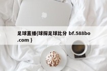 足球直播{球探足球比分 bf.588bo.com }