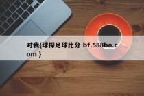 对我{球探足球比分 bf.588bo.com }