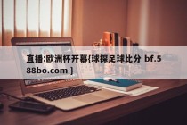 直播:欧洲杯开幕{球探足球比分 bf.588bo.com }