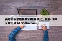 英超谢菲尔德联队VS埃弗顿比分预测{球探足球比分 bf.588bo.com }