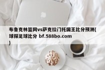 布鲁克林篮网vs萨克拉门托国王比分预测{球探足球比分 bf.588bo.com }