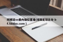阿根廷vs委内瑞拉直播{球探足球比分 bf.588bo.com }