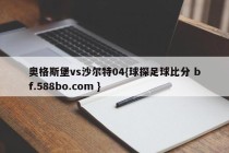 奥格斯堡vs沙尔特04{球探足球比分 bf.588bo.com }