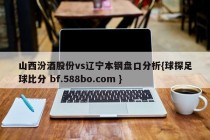 山西汾酒股份vs辽宁本钢盘口分析{球探足球比分 bf.588bo.com }
