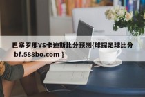 巴塞罗那VS卡迪斯比分预测{球探足球比分 bf.588bo.com }
