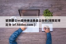 犹他爵士vs底特律活塞盘口分析{球探足球比分 bf.588bo.com }