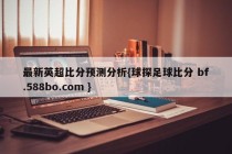 最新英超比分预测分析{球探足球比分 bf.588bo.com }