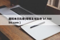 国际米兰队歌{球探足球比分 bf.588bo.com }