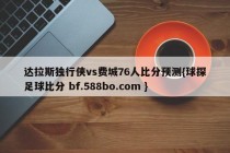达拉斯独行侠vs费城76人比分预测{球探足球比分 bf.588bo.com }