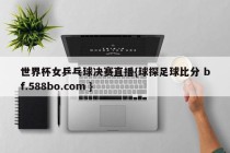 世界杯女乒乓球决赛直播{球探足球比分 bf.588bo.com }